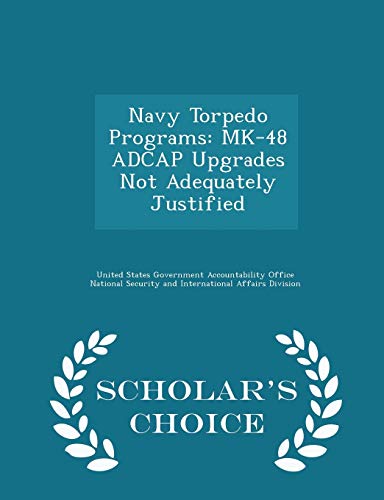 Navy Torpedo Programs: Mk-48 Adcap Upgrades Not Adequately Justified - Scholar's Choice Edition