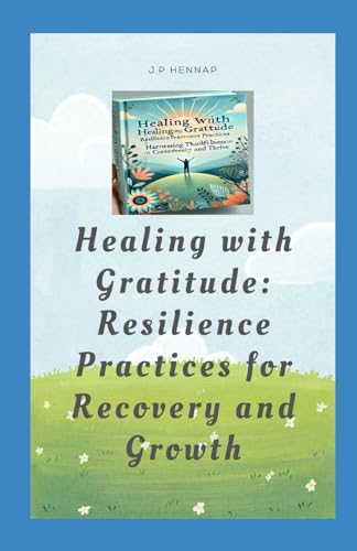 Healing with Gratitude: Resilience Practices for Recovery and Growth: Harnessing Thankfulness and Tenacity to Overcome Life's Challenges