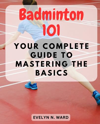 Badminton 101: Your Complete Guide to Mastering the Basics: Unlocking the Secrets of Badminton for Novices - Play, Improve, and Have Fun on the Court