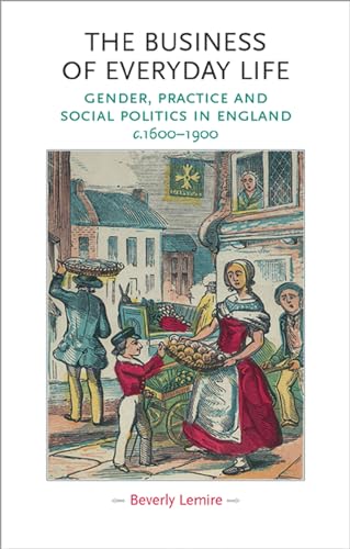 The business of everyday life: Gender, practice and social politics in England, c.1600–1900 (Gender in History)