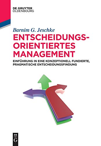 Entscheidungsorientiertes Management: Einführung in eine konzeptionell fundierte, pragmatische Ents Entscheidungsorientiertes Management: Einführung in eine konzeptionell fundierte, pragmatische Ents