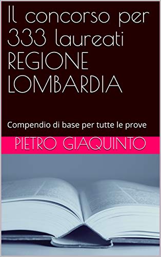 Il concorso per 333 laureati REGIONE LOMBARDIA: Compendio di base per tutte le prove (Corsi e Concorsi STUDIOPIGI Vol. 19)