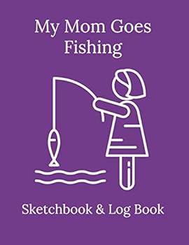 My Mom Goes Fishing Sketchbook and Logbook : 130 Pages for Fishing Moms to Sketch, Doodle, Paint, Log Catches Etc