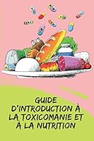 Guide d'Introduction � La Toxicomanie Et � La Nutrition: Des concepts puissants sur la fa�on d'agir et de pr�venir les d�pendances � l'aide du plan nutritionnel B08DC69JHS Book Cover
