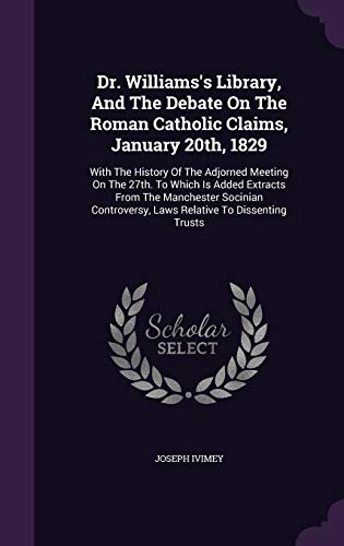 Dr. Williams's Library, And The Debate On The Roman Catholic Claims, January 20th, 1829: With The History Of The Adjorned Meeting On The 27th. To ... Laws Relative To Dissenting Trusts