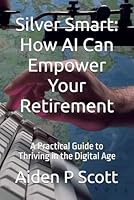 Silver Smart: How AI Can Empower Your Retirement: A Practical Guide to Thriving in the Digital Age B0F5P1X6HS Book Cover