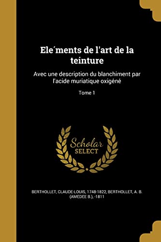 Eléments de l'art de la teinture: Avec une description du blanchîment par l'acide muriatique oxigéné; Tome 1 (French Edition)