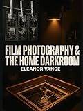 FILM PHOTOGRAPHY & THE HOME DARKROOM: A Complete Guide to Developing, Printing, and Mastering Black-and-White Analog Photography—From First Roll to Gallery Prints