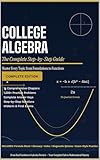College Algebra the Complete Step-by-Step Guide : Master Every Topic from Foundations to Functions * 1,200+ Practice Problems • Full Solutions • Exam-Ready