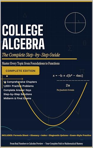 College Algebra the Complete Step-by-Step Guide : Master Every Topic from Foundations to Functions * 1,200+ Practice Problems • Full Solutions • Exam-Ready