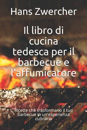 Il libro di cucina tedesca per il barbecue e l'affumicatore: Ricette che trasformano il tuo barbecue in un'esperienza culinaria