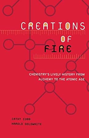 Creations Of Fire: Chemistry's Lively History From Alchemy To The Atomic Age
