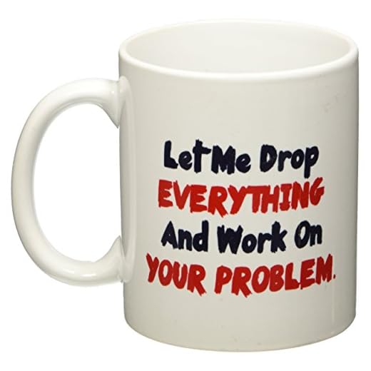 Let me drop everything and start working on your problem - 11 OZ Coffee Mug - Funny Inspirational and sarcasm - By A Mug To Keep TM