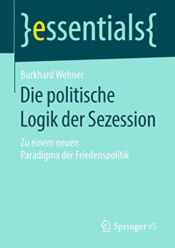 Die politische Logik der Sezession: Zu einem neuen Paradigma der Friedenspolitik (essentials) (German Edition)