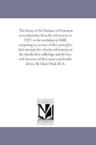 The history of the Puritans, or Protestant nonconformists; from the reformation in 1517, to the revolution in 1688; comprising an account of their ... in the church; their sufferings...