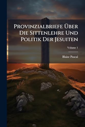 Provinzialbriefe Über Die Sittenlehre Und Politik Der Jesuiten: Nebst Dem Leben Des Hrn. Paskal Und Der Geschichte Dieser Provinzialbriefe; Volume 1