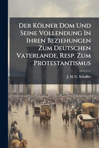 Der Kölner Dom Und Seine Vollendung In Ihren Beziehungen Zum Deutschen Vaterlande, Resp. Zum Protestantismus