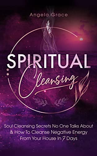 Spiritual Cleansing: Soul Cleansing Secrets No One Talks About & How to Cleanse Negative Energy From Your House In 7 Days