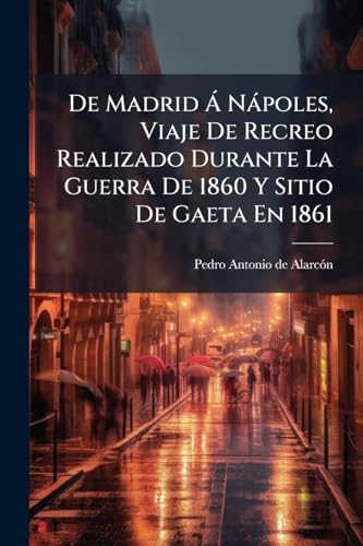 De Madrid Á Nápoles, Viaje De Recreo Realizado Durante La Guerra De 1860 Y Sitio De Gaeta En 1861 (Spanish Edition)