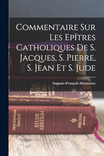 Commentaire Sur Les Epîtres Catholiques De S. Jacques, S. Pierre, S. Jean Et S. Jude (French Edition)