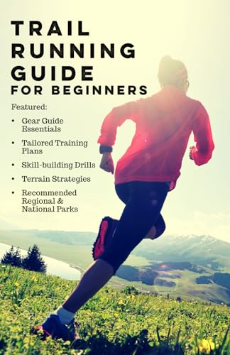 Trail Running Guide for Beginners: Includes Trail Runner Gear Guide, Training Plans, Skills &...