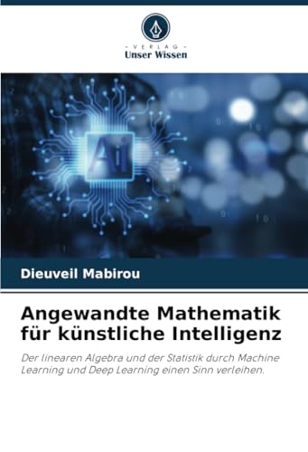 Angewandte Mathematik für künstliche Intelligenz: Der linearen Algebra und der Statistik durch Machine Learning und Deep Learning einen Sinn verleihen.