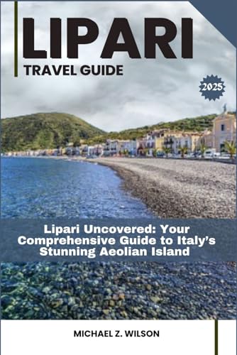 LIPARI TRAVEL GUIDE: Lipari Uncovered: Your Comprehensive Guide to Italy’s Stunning Aeolian Island