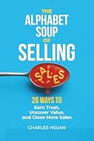 The Alphabet Soup of Selling: 26 Ways to Earn Trust, Uncover Value and Close More Sales 1049268431 Book Cover