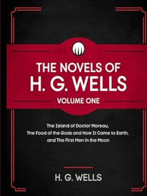 The Novels of H. G. Wells Volume One: The Island of Doctor Moreau, The Food of the Gods and How It Came to Earth, and The First Men in the Moon