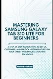 MASTERING SAMSUNG GALAXY TAB S10 LITE FOR BEGINNERS: A Step-by-Step instructions to Set Up, Customize, and unlock hidden features on Your Tablet with troubleshooting solutions