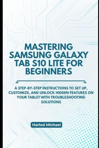 MASTERING SAMSUNG GALAXY TAB S10 LITE FOR BEGINNERS: A Step-by-Step instructions to Set Up, Customize, and unlock hidden features on Your Tablet with troubleshooting solutions
