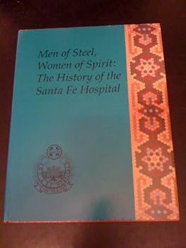 MEN OF STEEL, WOMEN OF SPIRIT: History of the Santa Fe Hospital