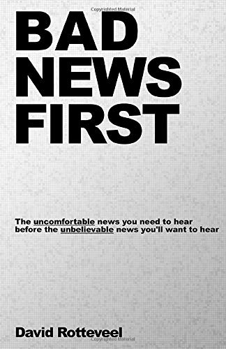 Bad News First: The uncomfortable news you need to hear before the unbelievable news you'll want to hear!