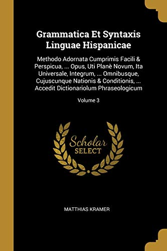 Grammatica Et Syntaxis Linguae Hispanicae: Methodo Adornata Cumprimis Facili & Perspicua, ... Opus, Uti Planè Novum, Ita Universale, Integrum, ... ... Phraseologicum; Volume 3 (Spanish Edition)