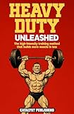 Heavy Duty Unleashed: The high-intensity training method that builds more muscle in less time