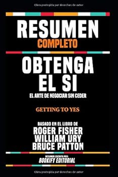 Resumen Completo "Obtenga El Si: El Arte De Negociar Sin Ceder (Getting To Yes)" - Basado En El Libro De Roger Fisher, William Ury Y Bruce Patton