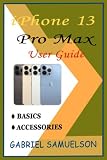 IPHONE 13 PRO MAX USER GUIDE: A Complete Manual That Helps Beginners And Pros To Fully Understand The Basics And Accessories Of iOS 15 With Effective Tips & Tricks