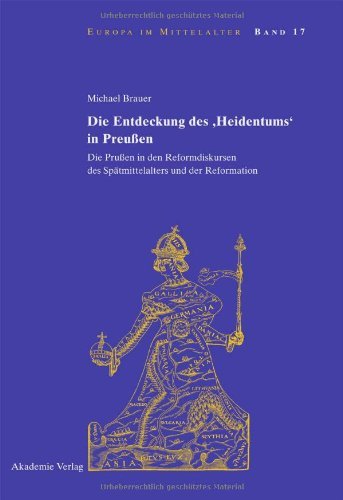 Die Entdeckung des 'Heidentums' in Preußen: Die Prußen in den Reformdiskursen des Spätmittelalters und der Reformation (Europa im Mittelalter 17)