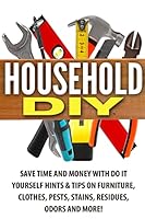 Household DIY: Save Time and Money with Do It Yourself Hints & Tips on Furniture, Clothes, Pests, Stains, Residues, Odors and More! 1990625312 Book Cover