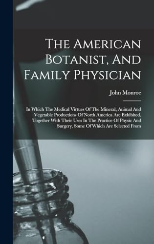The American Botanist, And Family Physician: In Which The Medical Virtues Of The Mineral, Animal And Vegetable Productions Of North America Are ... And Surgery, Some Of Which Are Selected From