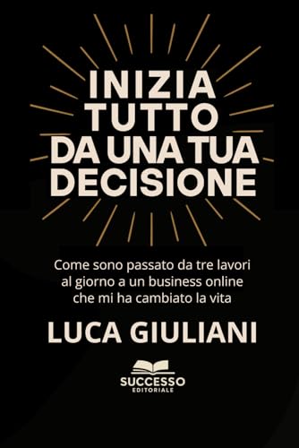 INIZIA TUTTO DA UNA TUA DECISIONE: Come sono passato da tre lavori al giornoa un business online che mi ha cambiato la vita (Italian Edition)