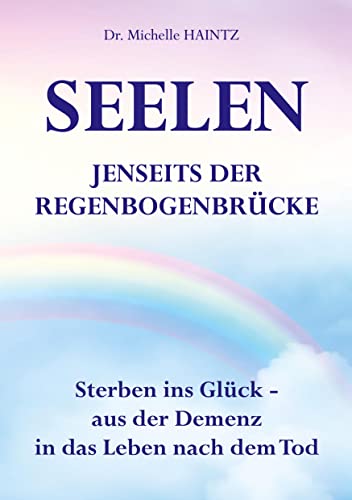 SEELEN JENSEITS DER REGENBOGENBRÜCKE: Sterben ins Glück – aus der Demenz in das Leben nach dem Tod (Michelles Selbsthilfe Bücher für Spiritualität)