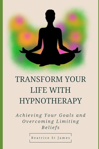 Transform Your Life with Hypnotherapy: Achieving Your Goals and Overcoming Limiting Beliefs: with St James Therapies