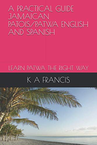 A PRACTICAL GUIDE JAMAICAN PATOIS ENGLISH AND SPANISH: LEARN PATWA THE RIGHT WAY