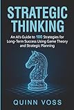 Strategic Thinking: An AI’s Guide to 100 Strategies for Long-Term Success Using Game Theory and Strategic Planning (Think Smarter)