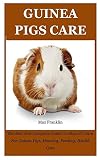 Guinea Pigs: The Best And Complete Guide On How To Care For Guinea Pigs, Housing, Feeding, Health Care