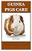 Guinea Pigs: The Best And Complete Guide On How To Care For Guinea Pigs, Housing, Feeding, Health Care