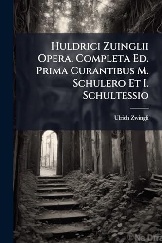 Huldrici Zuinglii Opera. Completa Ed. Prima Curantibus M. Schulero Et I. Schultessio