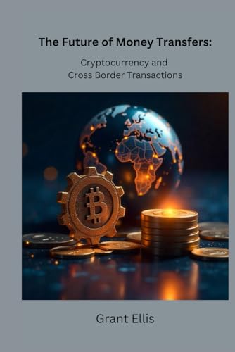 The Future of Money Transfers:: Cryptocurrency and Cross-Border Transactions (Crypto Foundations: Understanding the Basics of Digital Currency a Complete Series)