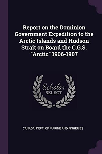 Report on the Dominion Government Expedition to the Arctic Islands and Hudson Strait on Board the C.G.S. "Arctic" 1906-1907